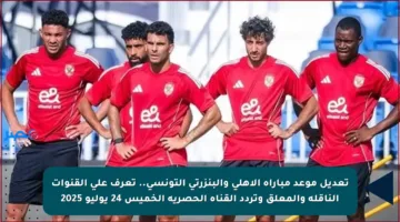 تعديل موعد مباراة الأهلي والبنزرتي التونسي.. تعرف على القنوات الناقلة والمعلق وتردد القناة الحصرية الخميس 24 يوليو 2025